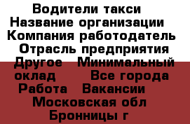Водители такси › Название организации ­ Компания-работодатель › Отрасль предприятия ­ Другое › Минимальный оклад ­ 1 - Все города Работа » Вакансии   . Московская обл.,Бронницы г.